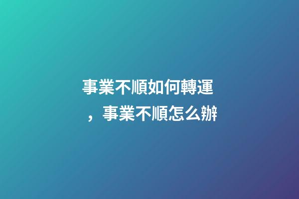 事業不順如何轉運，事業不順怎么辦